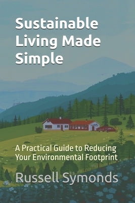 Sustainable Living Made Simple: A Practical Guide to Reducing Your Environmental Footprint by Symonds, Russell
