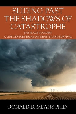 Sliding Past the Shadows of Catastrophe: The Place to Start: A 21st Century Essay on Identity and Survival by Means, Ronald D.