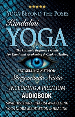 Yoga Beyond the Poses - Kundalini Yoga: The Ultimate Beginner's Guide For Kundalini Awakening And Chakra Healing! by Natha, Shreyananda