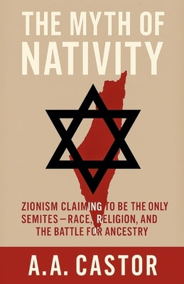 The Myth of Nativity: Zionism Claiming to Be the Only Semites - Race, Religion, and the Battle for Ancestry by Castor, A. a.