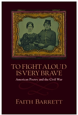 To Fight Aloud Is Very Brave: American Poetry and the Civil War by Barrett, Faith