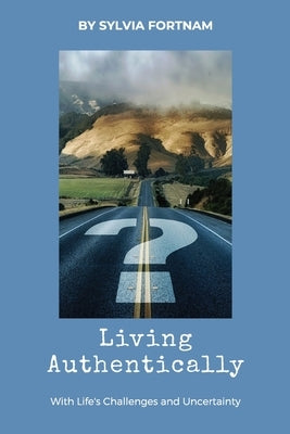 Living Authentically: With Life's Challenges and Uncertainty by Fortnam, Sylvia
