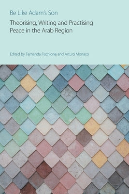 Be Like Adam's Son: Theorising, Writing and Practising Peace in the Arab Region by Fischione, Fernanda