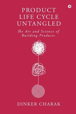 Product Life Cycle Untangled: The Art and Science of Building Products by Dinker Charak