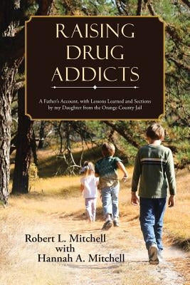 Raising Drug Addicts: A Father's Account, with Lessons Learned and Sections by my Daughter from the Orange County Jail by Mitchell, Robert