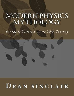 Modern Physics Mythology: Fantastic Theories of the 20th Century by Sinclair Phd, Dean Leroy