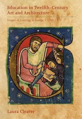 Education in Twelfth-Century Art and Architecture: Images of Learning in Europe, C.1100-1220 by Cleaver, Laura