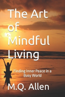 The Art of Mindful Living: Finding Inner Peace in a Busy World by Allen, M. Q.