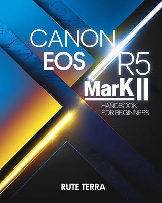 Canon EOS R5 Mark II Handbook for Beginners: The Key to Capturing Stunning Photography by Terra, Rute