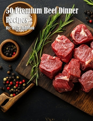50 Premium Beef Dinner Recipes by Johnson, Kelly