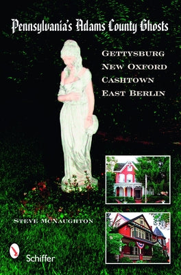 Pennsylvania's Adams County Ghosts: Gettysburg, New Oxford, Cashtown, and East Berlin by McNaughton, Steve