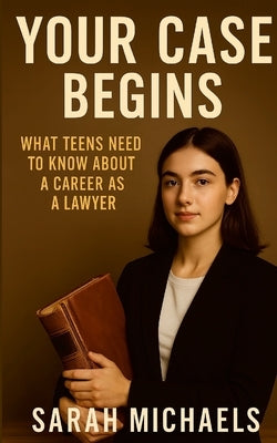 Your Case Begins: What Teens Need to Know About a Career as a Lawyer by Michaels, Sarah