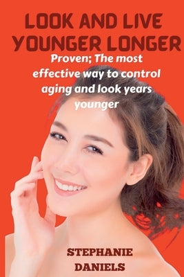 Look and Live Younger Longer: Proven: The Most Effective Way to Control Aging and Look Years Younger by Daniels, Stephanie