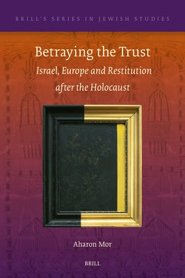 Betraying the Trust: Israel, Europe and Restitution After the Holocaust by Mor, Aharon
