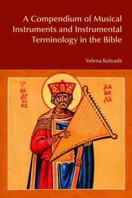 A Compendium of Musical Instruments and Instrumental Terminology in the Bible by Kolyada, Yelena