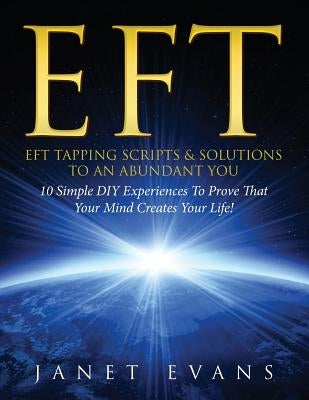 Eft: EFT Tapping Scripts & Solutions To An Abundant YOU: 10 Simple DIY Experiences To Prove That Your Mind Creates Your Lif by Evans, Janet