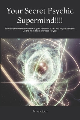 Your Secret Psychic Supermind!!!!: Solid Subjective Development of your Intuition, E.S.P. and Psychic abilities! Do the work and it will work for you! by Tenalach, A.