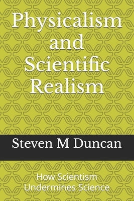 Physicalism and Scientific Realism: How Scientism Undermines Science by Duncan, Steven Merle