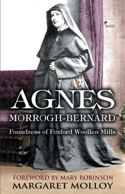 Agnes Morrogh-Bernard: Foundress of Foxford Woollen Mills by Molloy, Margaret