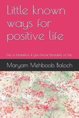 Little known ways for a positive life: Life is beautiful, if you know the beauties of life. by Mehboob Baloch, Maryam