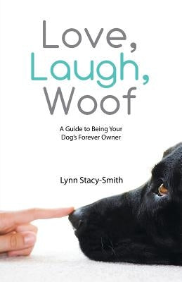 Love, Laugh, Woof: A Guide to Being Your Dog's Forever Owner by Stacy-Smith, Lynn