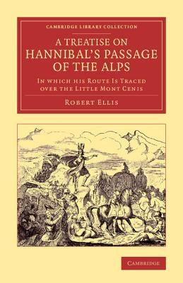 A Treatise on Hannibal's Passage of the Alps: In Which His Route Is Traced Over the Little Mont Cenis by Ellis, Robert