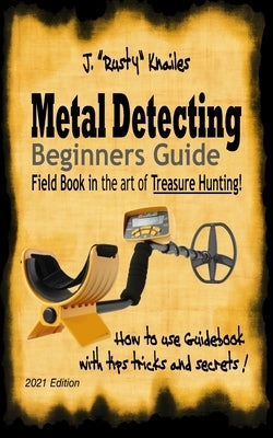 Metal Detecting, Beginners Guide: Field Book In the art of Treasure Hunting! by Knailes, J. Rusty