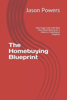 The Homebuying Blueprint: Save Huge Cash with Real Zero Down Buying for a Home or Investment Property by Powers, Jason