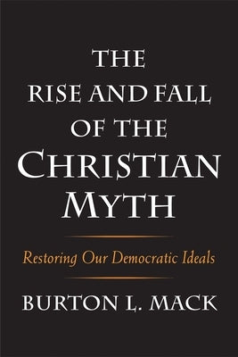 The Rise and Fall of the Christian Myth: Restoring Our Democratic Ideals by Mack, Burton L.