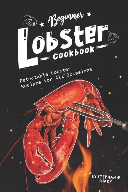 Beginner Lobster Cookbook: Delectable Lobster Recipes for All Occasions by Sharp, Stephanie