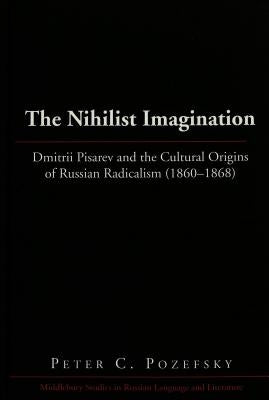 The Nihilist Imagination: Dmitrii Pisarev and the Cultural Origins of Russian Radicalism (1860-1868) by Beyer Jr, Thomas R.