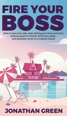 Fire Your Boss: How to quit your job, stop selling your time and start making passive income while you sleep...and possibly move to a by Green, Jonathan
