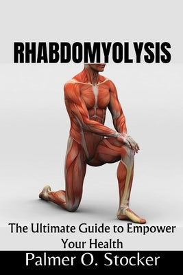 Rhabdomyolysis: The Ultimate Guide to Empower Your Health by Stocker, Palmer O.