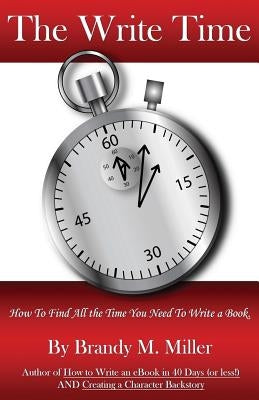 The Write Time: How to find all the time you need to write a book. by Miller, Brandy M.
