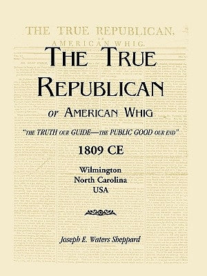 The True Republican, or American Whig: "The Truth Our Guide - The Public Good Our End." 1809 CE, Wilmington, North Carolina, USA by Sheppard, Joseph E. Waters