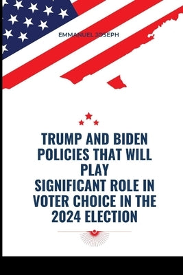 Trump and Biden Policies that will Play Significant Role in Voter Choice in the 2024 Election by Joseph, Emmanuel