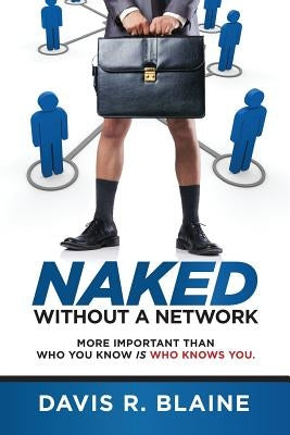 Naked Without a Network: More Important Than Who You Know is Who Knows You by Blaine, Davis R.
