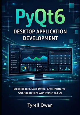 PyQt6 Desktop Application Development: Build Modern, Data-Driven, Cross-Platform GUI Applications with Python and Qt by Owen, Tyrell