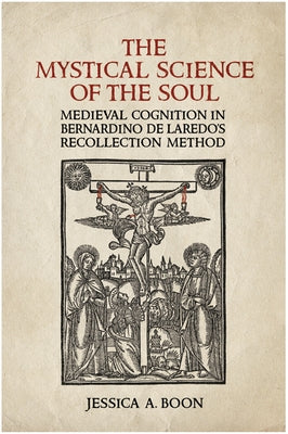 The Mystical Science of the Soul: Medieval Cognition in Bernardino de Laredo's Recollection Method by Boon, Jessica A.