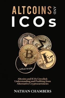 Altcoins and ICOs: Altcoins and ICOs Unveiled: Understanding and Profiting from Alternative Cryptocurrencies by Chambers, Nathan