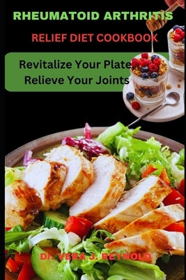 Rheumatoid Arthritis Relief Diet Cookbook: Revitalize Your Plate, Relieve Your Joints by J. Reynold, Vera