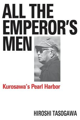 All the Emperor's Men: Kurosawa's Pearl Harbor by Tasogawa, Hiroshi
