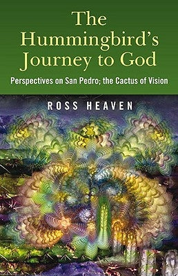 The Hummingbird's Journey to God: Perspectives on San Pedro, the Cactus of Vision & Andean Soul Healing Methods by Heaven, Ross