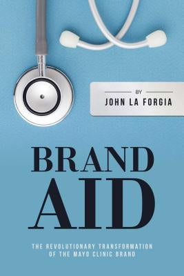 Brand Aid: The Revolutionary Transformation of the Mayo Clinic Brand by La Forgia, John