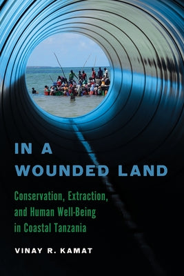 In a Wounded Land: Conservation, Extraction, and Human Well-Being in Coastal Tanzania by Kamat, Vinay R.