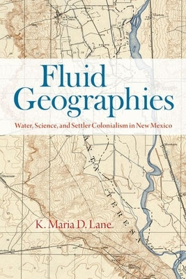 Fluid Geographies: Water, Science, and Settler Colonialism in New Mexico by Lane, K. Maria D.