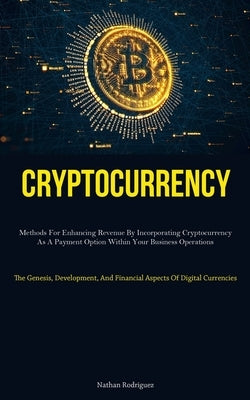 Cryptocurrency: Methods For Enhancing Revenue By Incorporating Cryptocurrency As A Payment Option Within Your Business Operations (The by Rodriguez, Nathan