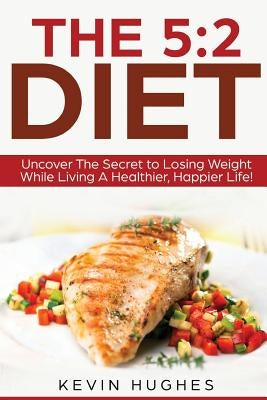 The 5: 2 Diet: Uncover The Secret to Losing Weight While Living A Healthier, Happier Life! by Hughes, Kevin