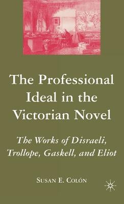 The Professional Ideal in the Victorian Novel: The Works of Disraeli, Trollope, Gaskell, and Eliot by Colon, S.