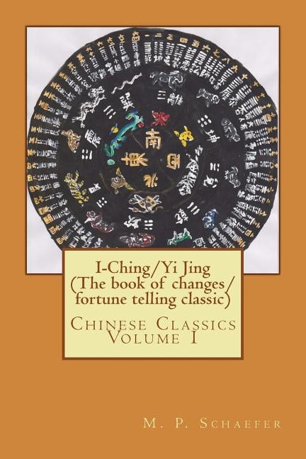 I-Ching/Yi Jing (The book of changes/ fortune telling classic): Chinese Classics Volume 1 by Schaefer, M. P.
